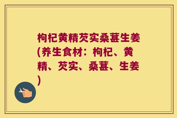 枸杞黄精芡实桑葚生姜(养生食材:枸杞、黄精、芡实、桑葚、生姜) 枸杞黄精芡实桑葚生姜(养生食材:枸杞、黄精、芡实、桑葚、生姜)