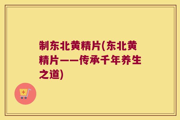 制东北黄精片(东北黄精片——传承千年养生之道)