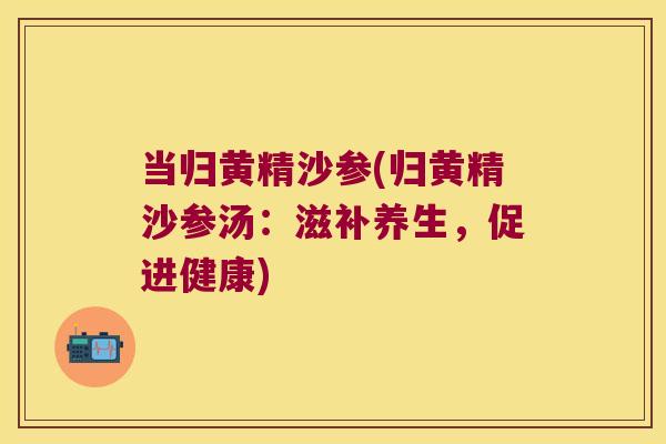 当归黄精沙参(归黄精沙参汤：滋补养生，促进健康)