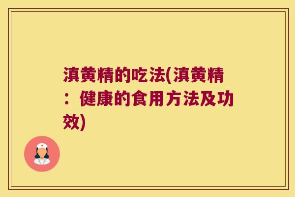 滇黄精的吃法(滇黄精：健康的食用方法及功效)