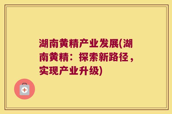 湖南黄精产业发展(湖南黄精：探索新路径，实现产业升级)