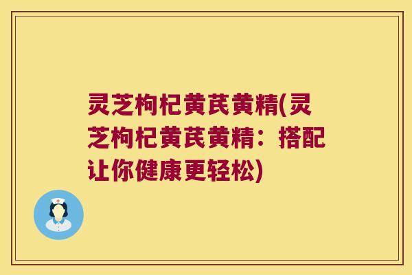灵芝枸杞黄芪黄精(灵芝枸杞黄芪黄精：搭配让你健康更轻松)