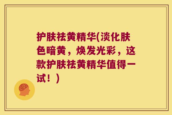 护肤祛黄精华(淡化肤色暗黄，焕发光彩，这款护肤祛黄精华值得一试！)