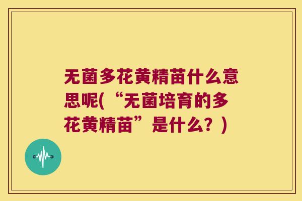 无菌多花黄精苗什么意思呢(“无菌培育的多花黄精苗”是什么?) 无菌多花黄精苗什么意思呢(“无菌培育的多花黄精苗”是什么?)