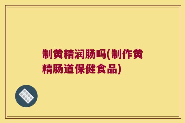 制黄精润肠吗(制作黄精肠道保健食品) 制黄精润肠吗(制作黄精肠道保健食品)