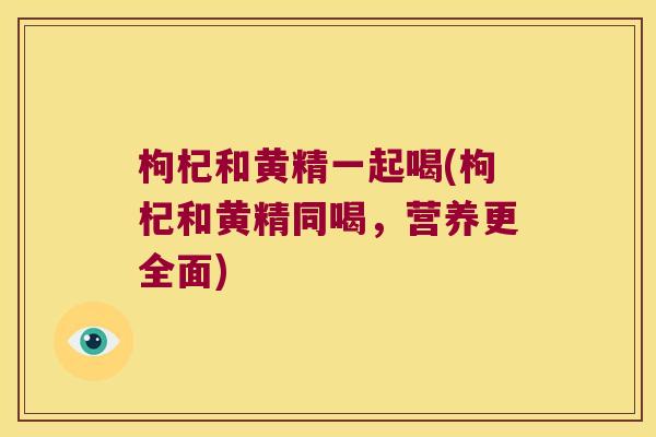 枸杞和黄精一起喝(枸杞和黄精同喝，营养更全面)