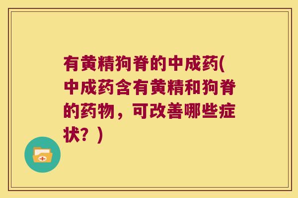 有黄精狗脊的中成药(中成药含有黄精和狗脊的,可改善哪些症状?) 有黄精狗脊的中成药(中成药含有黄精和狗脊的,可改善哪些症状?)