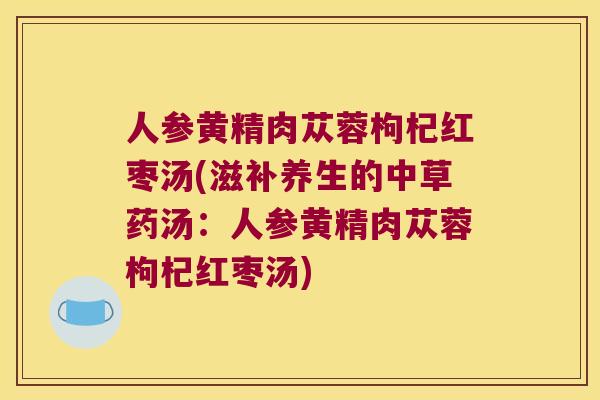 人参黄精肉苁蓉枸杞红枣汤(滋补养生的中草药汤：人参黄精肉苁蓉枸杞红枣汤)