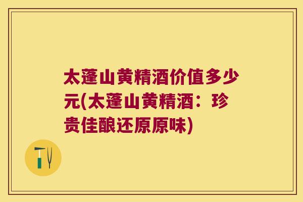 太蓬山黄精酒价值多少元(太蓬山黄精酒：珍贵佳酿还原原味)