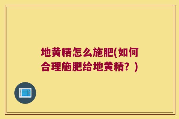 地黄精怎么施肥(如何合理施肥给地黄精?) 地黄精怎么施肥(如何合理施肥给地黄精?)
