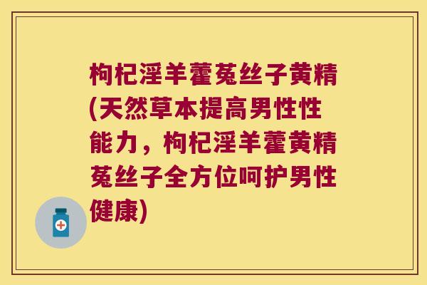 枸杞淫羊藿菟丝子黄精(天然草本提高男性性能力,枸杞淫羊藿黄精菟丝子全方位呵护男性健康) 枸杞淫羊藿菟丝子黄精(天然草本提高男性性能力,枸杞淫羊藿黄精菟丝子全方位呵护男性健康)