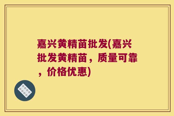 嘉兴黄精苗批发(嘉兴批发黄精苗，质量可靠，价格优惠)