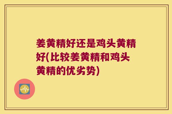 姜黄精好还是鸡头黄精好(比较姜黄精和鸡头黄精的优劣势)