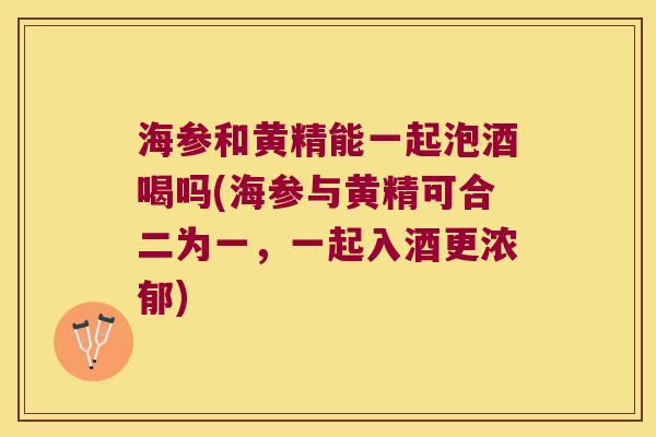 海参和黄精能一起泡酒喝吗(海参与黄精可合二为一,一起入酒更浓郁) 海参和黄精能一起泡酒喝吗(海参与黄精可合二为一,一起入酒更浓郁)