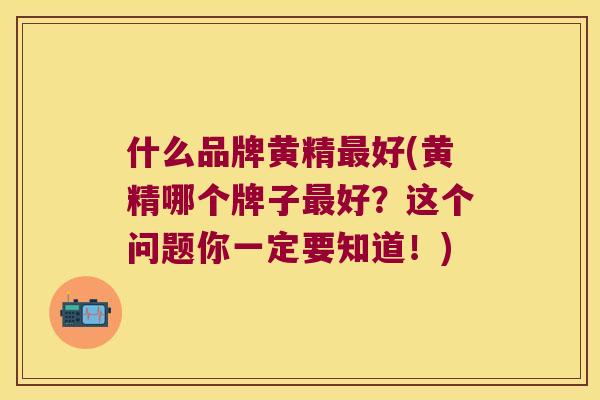 什么品牌黄精好(黄精哪个牌子好？这个问题你一定要知道！)