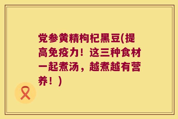 党参黄精枸杞黑豆(提高力!这三种食材一起煮汤,越煮越有营养!) 党参黄精枸杞黑豆(提高力!这三种食材一起煮汤,越煮越有营养!)