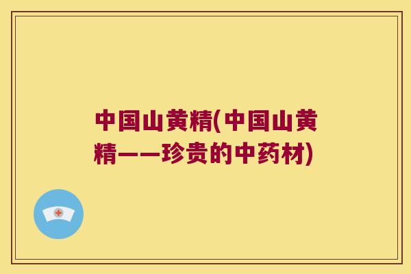中国山黄精(中国山黄精——珍贵的材) 中国山黄精(中国山黄精——珍贵的材)