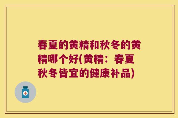 春夏的黄精和秋冬的黄精哪个好(黄精：春夏秋冬皆宜的健康补品)