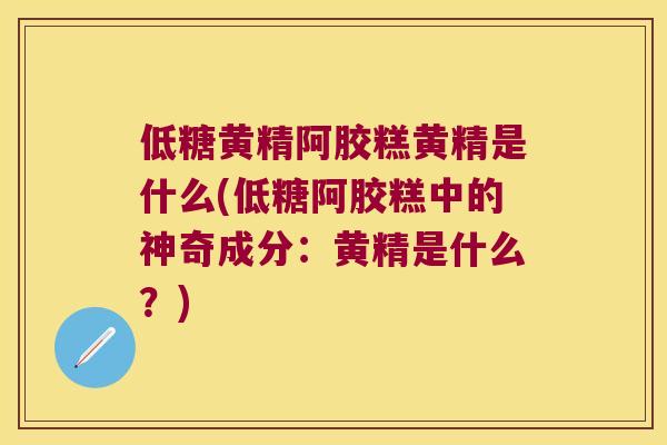 低糖黄精阿胶糕黄精是什么(低糖阿胶糕中的神奇成分:黄精是什么?) 低糖黄精阿胶糕黄精是什么(低糖阿胶糕中的神奇成分:黄精是什么?)