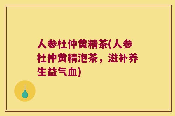 人参杜仲黄精茶(人参杜仲黄精泡茶,滋补养生益气) 人参杜仲黄精茶(人参杜仲黄精泡茶,滋补养生益气)