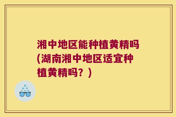 湘中地区能种植黄精吗(湖南湘中地区适宜种植黄精吗？)