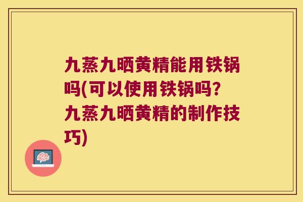 九蒸九晒黄精能用铁锅吗(可以使用铁锅吗？九蒸九晒黄精的制作技巧)