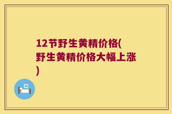 12节野生黄精价格(野生黄精价格大幅上涨)