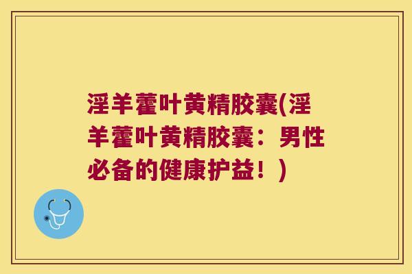 淫羊藿叶黄精胶囊(淫羊藿叶黄精胶囊:男性必备的健康护益!) 淫羊藿叶黄精胶囊(淫羊藿叶黄精胶囊:男性必备的健康护益!)