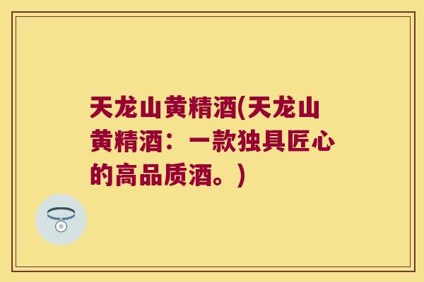 天龙山黄精酒(天龙山黄精酒:一款独具匠心的高品质酒。) 天龙山黄精酒(天龙山黄精酒:一款独具匠心的高品质酒。)