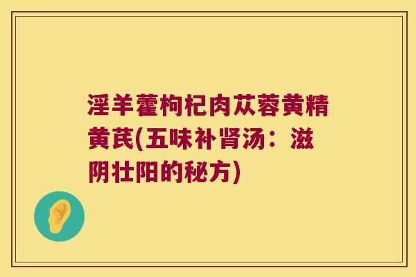 淫羊藿枸杞肉苁蓉黄精黄芪(五味补汤:滋阴壮阳的秘方) 淫羊藿枸杞肉苁蓉黄精黄芪(五味补汤:滋阴壮阳的秘方)