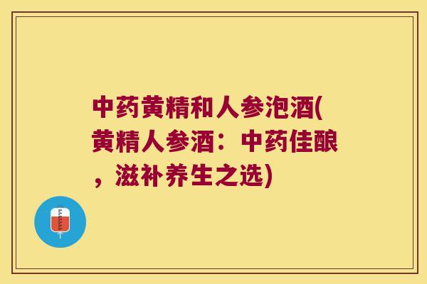 黄精和人参泡酒(黄精人参酒：佳酿，滋补养生之选)