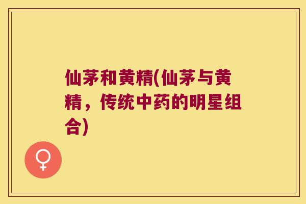 仙茅和黄精(仙茅与黄精,传统的明星组合) 仙茅和黄精(仙茅与黄精,传统的明星组合)