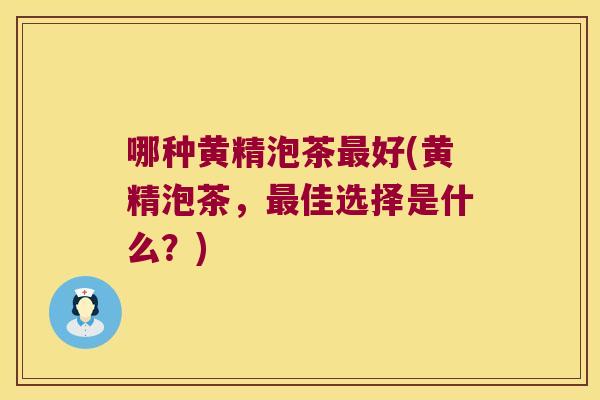 哪种黄精泡茶好(黄精泡茶，佳选择是什么？)