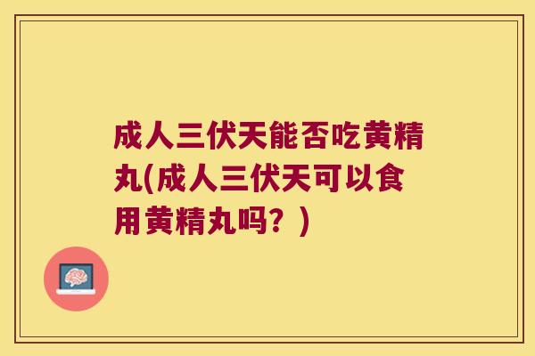成人三伏天能否吃黄精丸(成人三伏天可以食用黄精丸吗?) 成人三伏天能否吃黄精丸(成人三伏天可以食用黄精丸吗?)