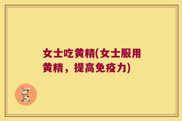 女士吃黄精(女士服用黄精，提高力)