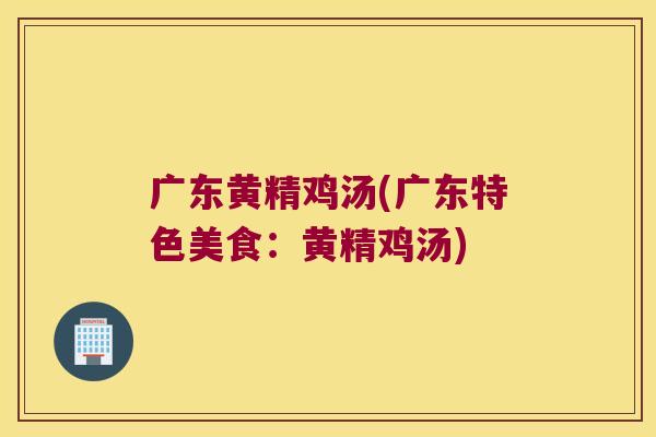 广东黄精鸡汤(广东特色美食:黄精鸡汤) 广东黄精鸡汤(广东特色美食:黄精鸡汤)