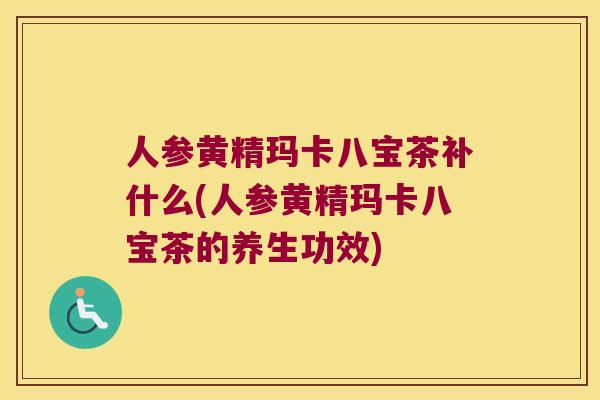 人参黄精玛卡八宝茶补什么(人参黄精玛卡八宝茶的养生功效) 人参黄精玛卡八宝茶补什么(人参黄精玛卡八宝茶的养生功效)