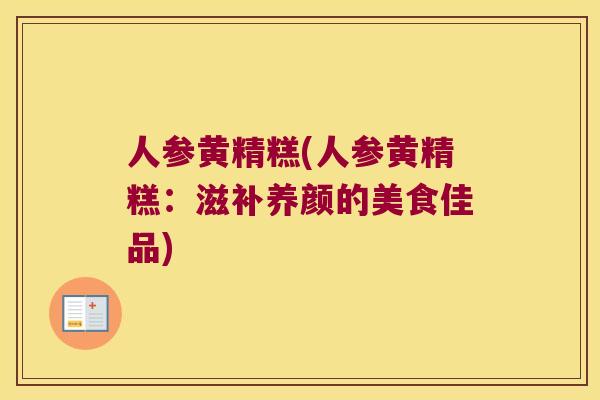 人参黄精糕(人参黄精糕：滋补养颜的美食佳品)