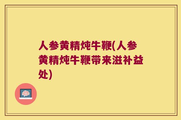 人参黄精炖牛鞭(人参黄精炖牛鞭带来滋补益处)