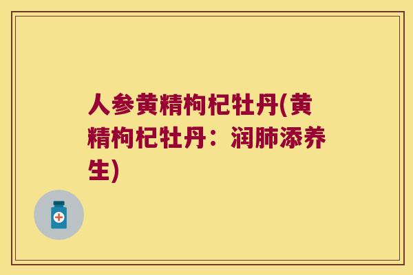 人参黄精枸杞牡丹(黄精枸杞牡丹:润添养生) 人参黄精枸杞牡丹(黄精枸杞牡丹:润添养生)