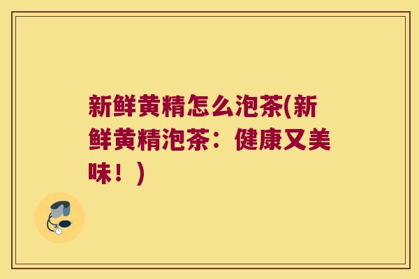 新鲜黄精怎么泡茶(新鲜黄精泡茶：健康又美味！)