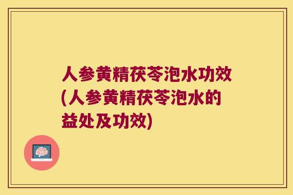 人参黄精茯苓泡水功效(人参黄精茯苓泡水的益处及功效) 人参黄精茯苓泡水功效(人参黄精茯苓泡水的益处及功效)