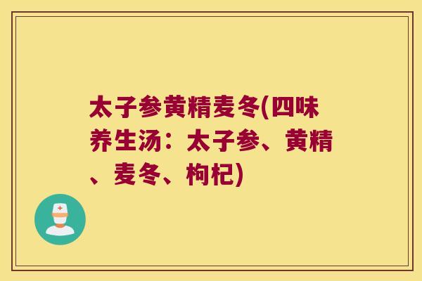 太子参黄精麦冬(四味养生汤：太子参、黄精、麦冬、枸杞)
