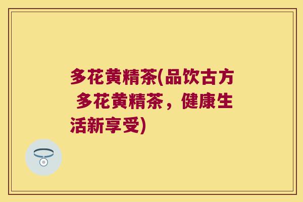 多花黄精茶(品饮古方 多花黄精茶,健康生活新享受) 多花黄精茶(品饮古方 多花黄精茶,健康生活新享受)