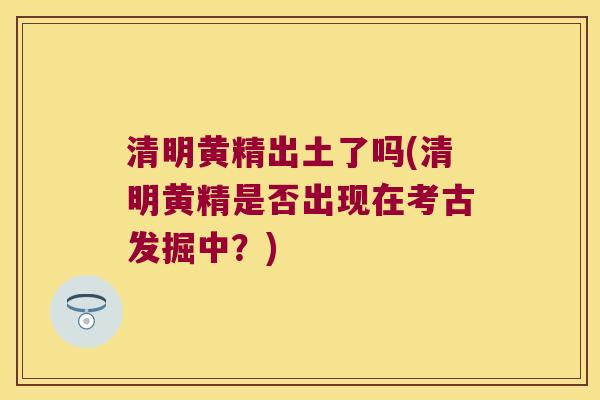 清明黄精出土了吗(清明黄精是否出现在考古发掘中？)