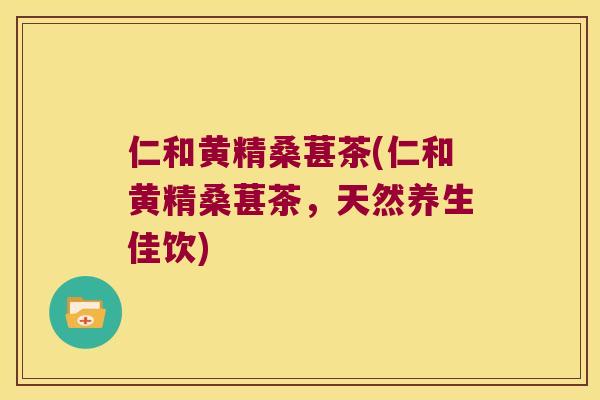 仁和黄精桑葚茶(仁和黄精桑葚茶,天然养生佳饮) 仁和黄精桑葚茶(仁和黄精桑葚茶,天然养生佳饮)