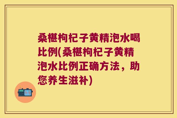 桑椹枸杞子黄精泡水喝比例(桑椹枸杞子黄精泡水比例正确方法,助您养生滋补) 桑椹枸杞子黄精泡水喝比例(桑椹枸杞子黄精泡水比例正确方法,助您养生滋补)