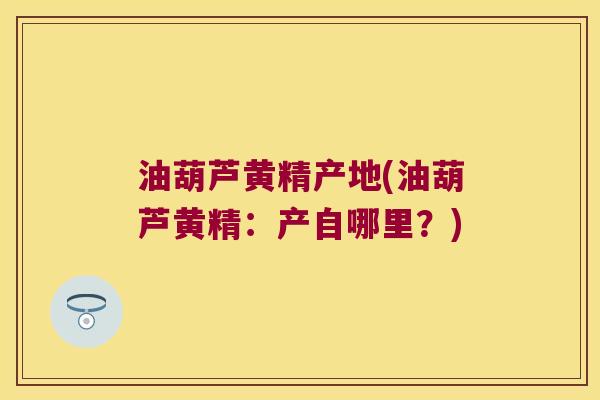 油葫芦黄精产地(油葫芦黄精：产自哪里？)