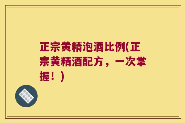 正宗黄精泡酒比例(正宗黄精酒配方，一次掌握！)