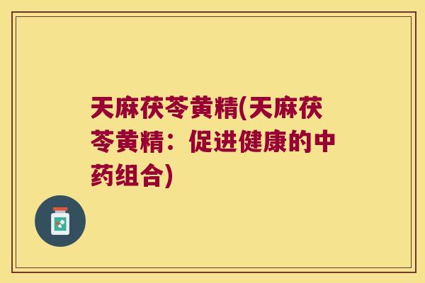 天麻茯苓黄精(天麻茯苓黄精：促进健康的组合)